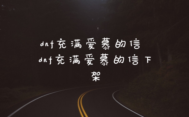 dnf充满爱慕的信 dnf充满爱慕的信下架