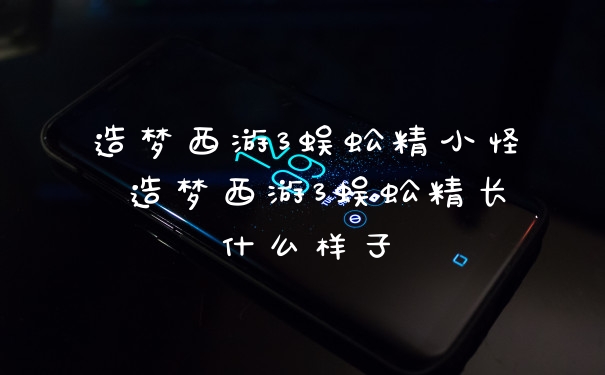 造梦西游3蜈蚣精小怪 造梦西游3蜈蚣精长什么样子