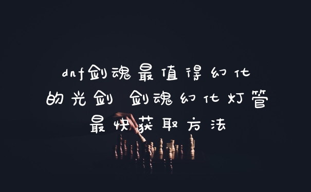 dnf剑魂最值得幻化的光剑 剑魂幻化灯管最快获取方法