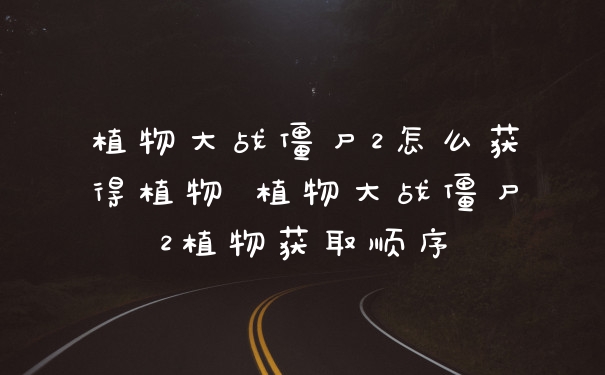 植物大战僵尸2怎么获得植物 植物大战僵尸2植物获取顺序