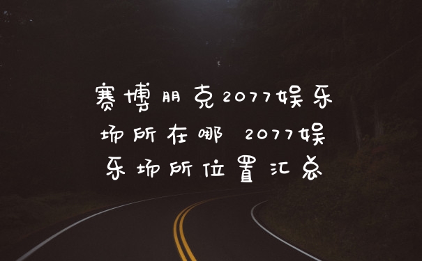 赛博朋克2077娱乐场所在哪 2077娱乐场所位置汇总