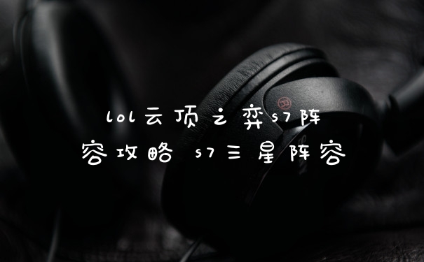 lol云顶之弈s7阵容攻略 s7三星阵容