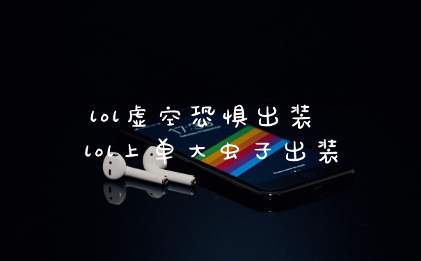 lol虚空恐惧出装 lol上单大虫子出装