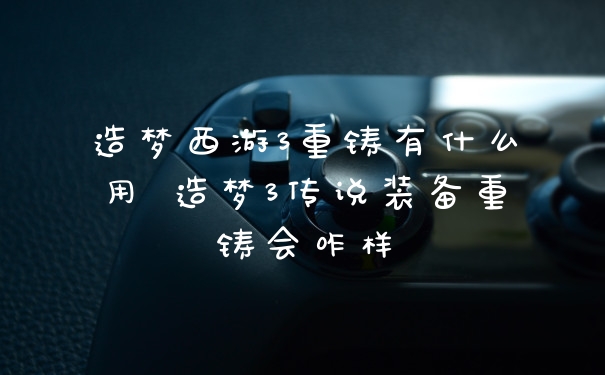 造梦西游3重铸有什么用 造梦3传说装备重铸会咋样