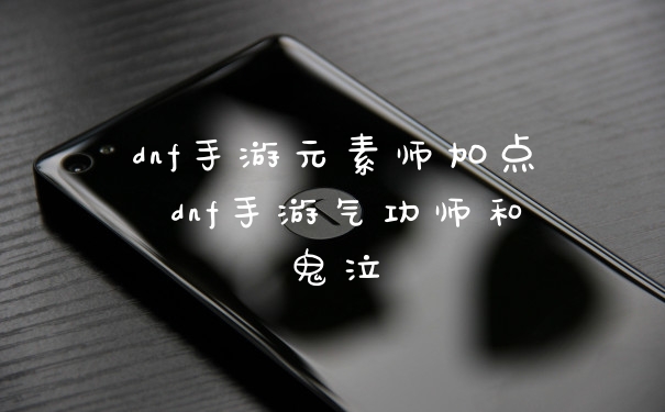 dnf手游元素师加点 dnf手游气功师和鬼泣