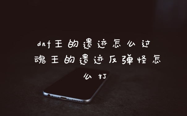 dnf王的遗迹怎么过 魂王的遗迹反弹怪怎么打