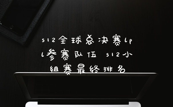 s12全球总决赛lpl参赛队伍 s12小组赛最终排名