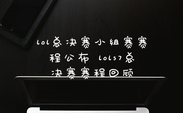 lol总决赛小组赛赛程公布 lols7总决赛赛程回顾