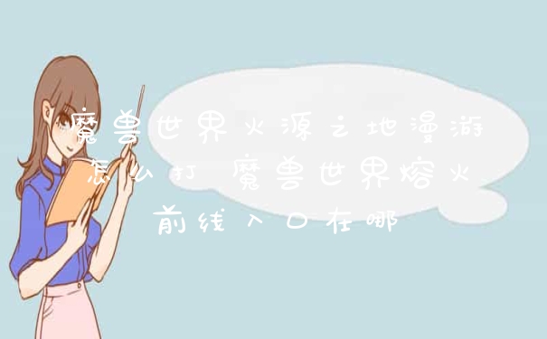 魔兽世界火源之地漫游怎么打 魔兽世界熔火前线入口在哪