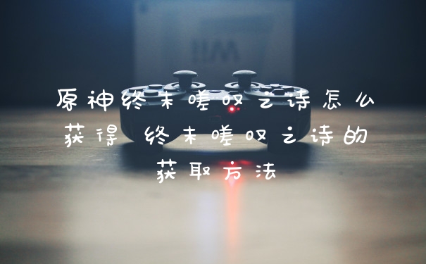 原神终末嗟叹之诗怎么获得 终末嗟叹之诗的获取方法