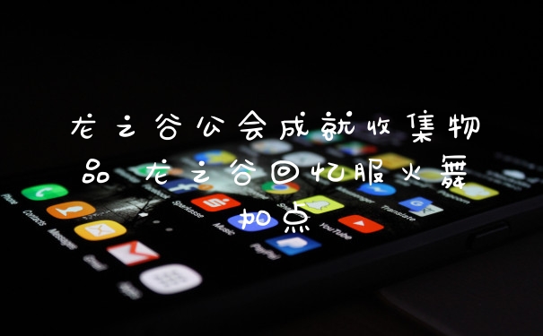 龙之谷公会成就收集物品 龙之谷回忆服火舞加点