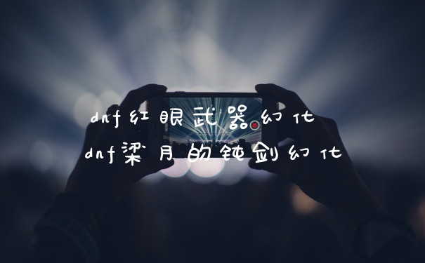 dnf红眼武器幻化 dnf梁月的钝剑幻化