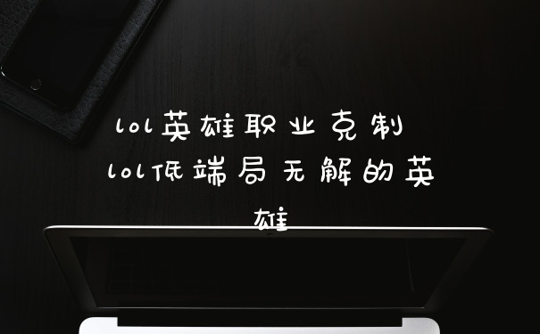 lol英雄职业克制 lol低端局无解的英雄