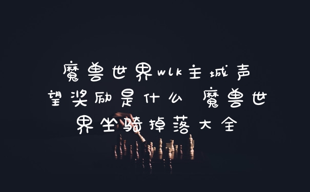 魔兽世界wlk主城声望奖励是什么 魔兽世界坐骑掉落大全