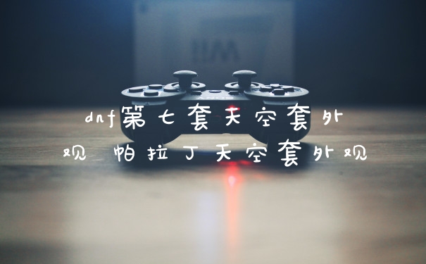 dnf第七套天空套外观 帕拉丁天空套外观