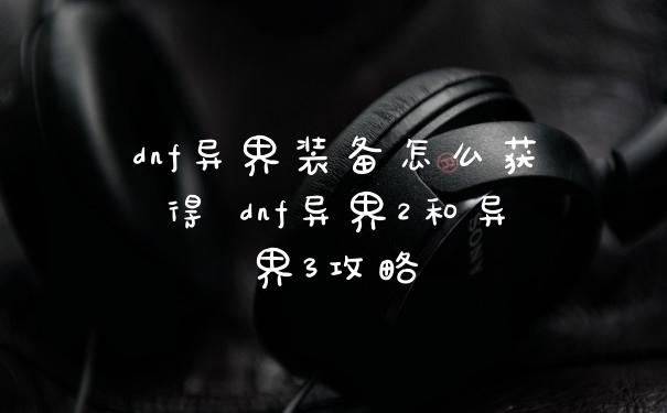 dnf异界装备怎么获得 dnf异界2和异界3攻略