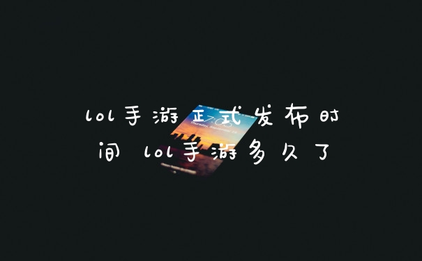 lol手游正式发布时间 lol手游多久了