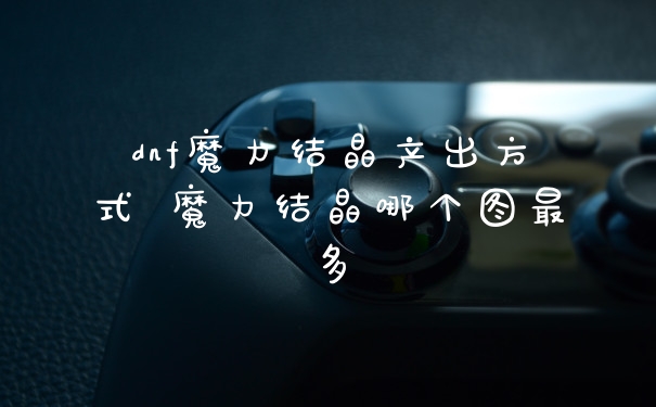 dnf魔力结晶产出方式 魔力结晶哪个图最多