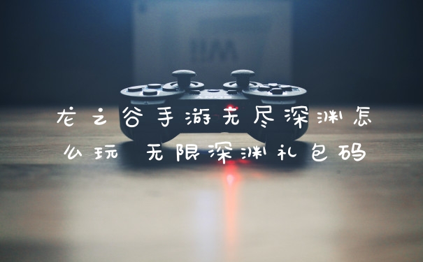 龙之谷手游无尽深渊怎么玩 无限深渊礼包码