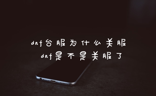 dnf台服为什么关服 dnf是不是关服了