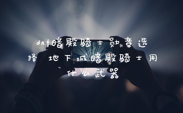 dnf暗殿骑士勋章选择 地下城暗殿骑士用什么武器