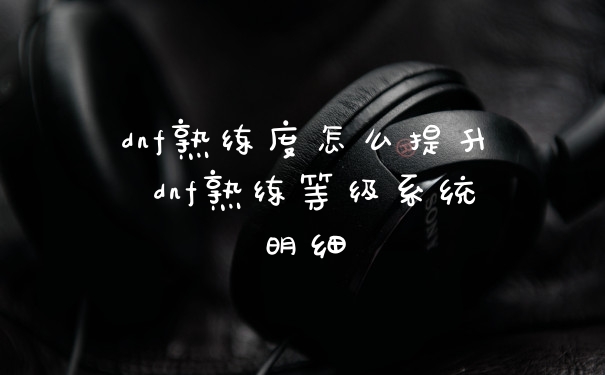 dnf熟练度怎么提升 dnf熟练等级系统明细