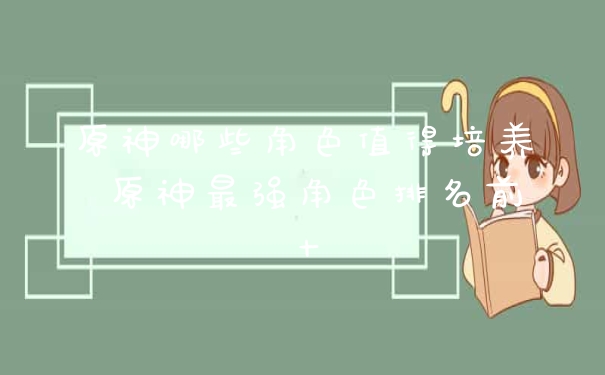 原神哪些角色值得培养 原神最强角色排名前十