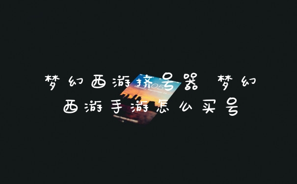 梦幻西游挤号器 梦幻西游手游怎么买号