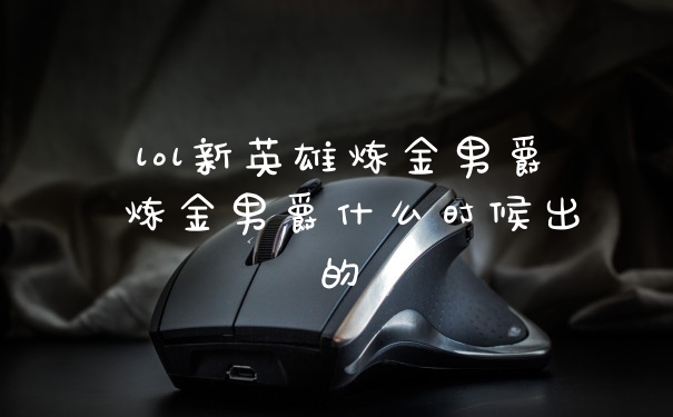 lol新英雄炼金男爵 炼金男爵什么时候出的
