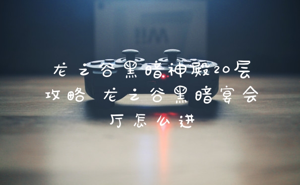 龙之谷黑暗神殿20层攻略 龙之谷黑暗宴会厅怎么进