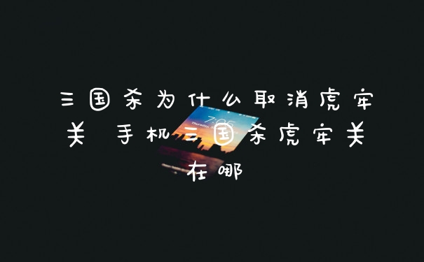 三国杀为什么取消虎牢关 手机三国杀虎牢关在哪