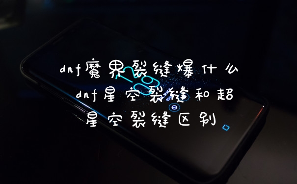 dnf魔界裂缝爆什么 dnf星空裂缝和超星空裂缝区别