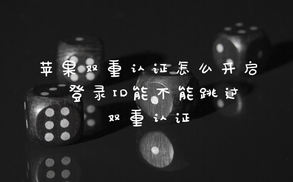 苹果双重认证怎么开启 登录ID能不能跳过双重认证