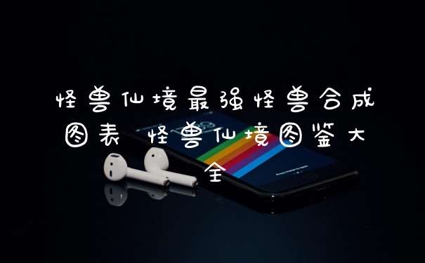 怪兽仙境最强怪兽合成图表 怪兽仙境图鉴大全