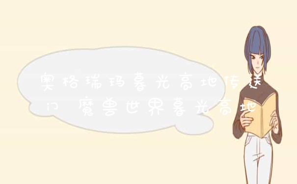 奥格瑞玛暮光高地传送门 魔兽世界暮光高地