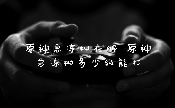 原神急冻树在哪 原神急冻树多少级能打