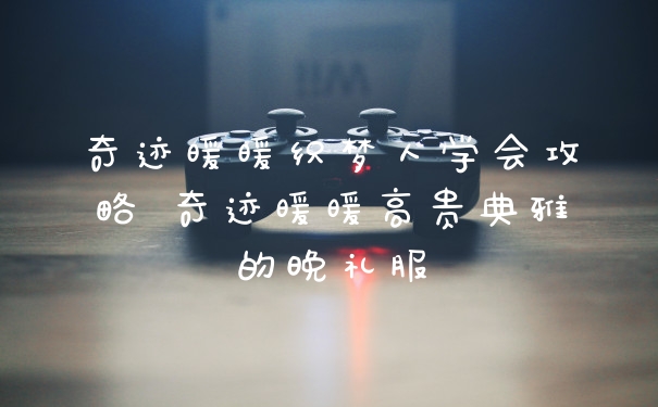 奇迹暖暖织梦人学会攻略 奇迹暖暖高贵典雅的晚礼服