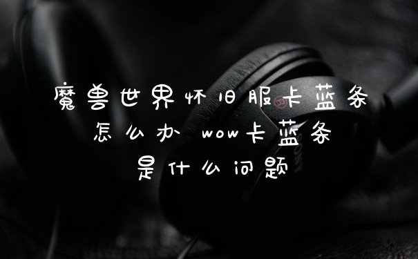 魔兽世界怀旧服卡蓝条怎么办 wow卡蓝条是什么问题