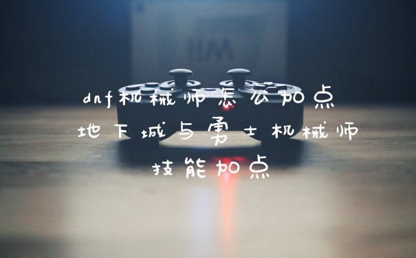 dnf机械师怎么加点 地下城与勇士机械师技能加点