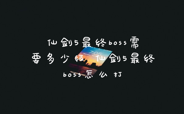 仙剑5最终boss需要多少级 仙剑5最终boss怎么打