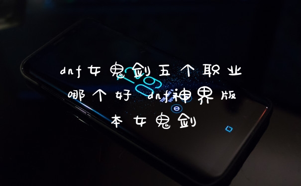 dnf女鬼剑五个职业哪个好 dnf神界版本女鬼剑