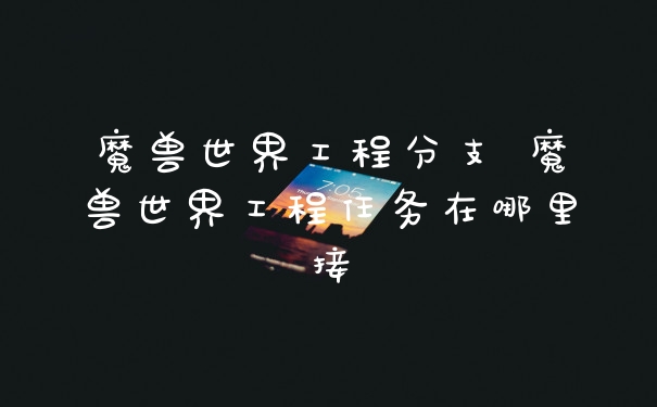 魔兽世界工程分支 魔兽世界工程任务在哪里接