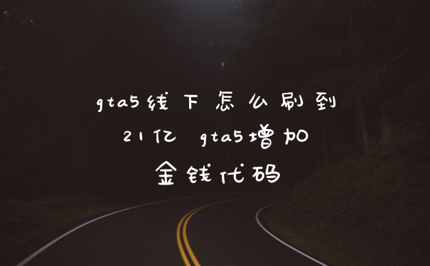 gta5线下怎么刷到21亿 gta5增加金钱代码