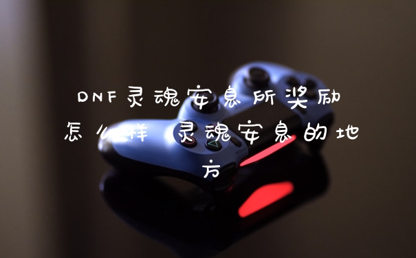 DNF灵魂安息所奖励怎么样 灵魂安息的地方