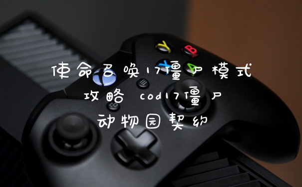 使命召唤17僵尸模式攻略 cod17僵尸动物园契约