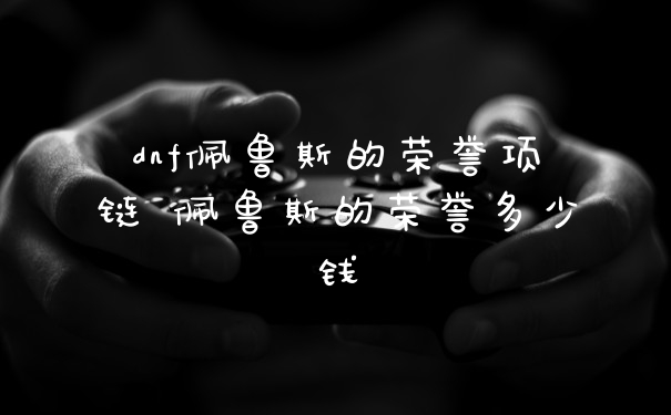 dnf佩鲁斯的荣誉项链 佩鲁斯的荣誉多少钱