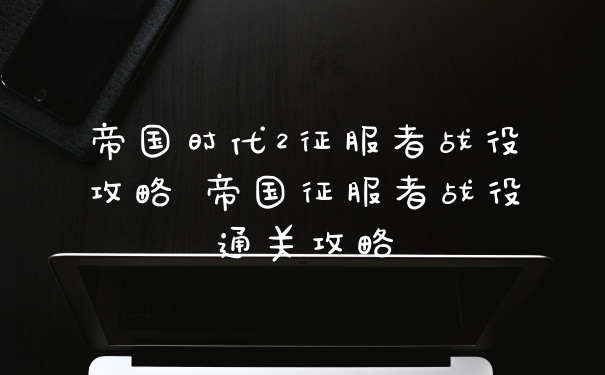 帝国时代2征服者战役攻略 帝国征服者战役通关攻略
