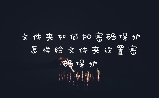 文件夹如何加密码保护 怎样给文件夹设置密码保护