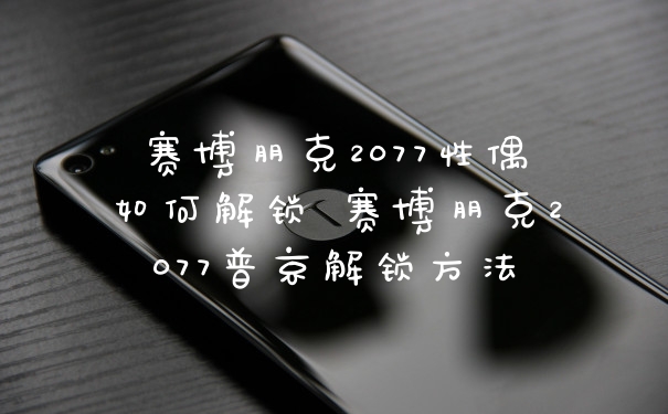 赛博朋克2077性偶如何解锁 赛博朋克2077普京解锁方法