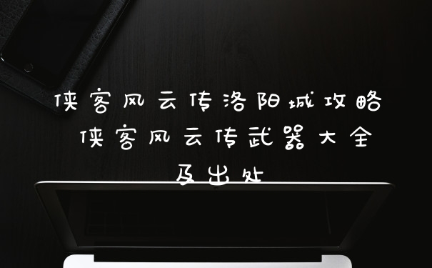 侠客风云传洛阳城攻略 侠客风云传武器大全及出处
